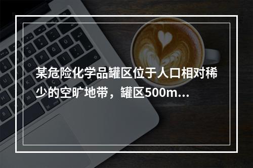 某危险化学品罐区位于人口相对稀少的空旷地带，罐区500m范围