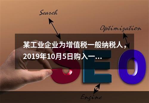 某工业企业为增值税一般纳税人，2019年10月5日购入一批材