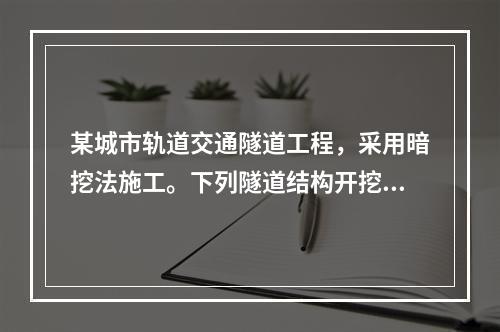 某城市轨道交通隧道工程，采用暗挖法施工。下列隧道结构开挖和初