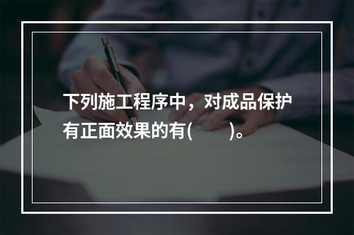 下列施工程序中，对成品保护有正面效果的有(　　)。