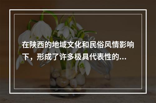 在陕西的地域文化和民俗风情影响下，形成了许多极具代表性的地方