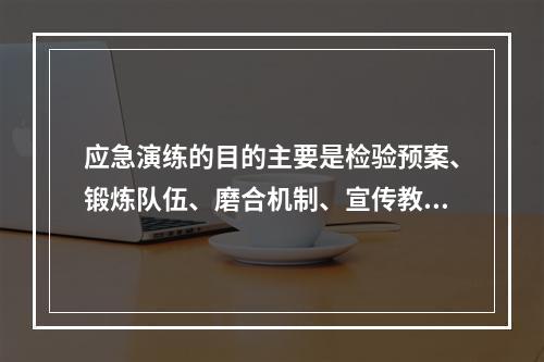 应急演练的目的主要是检验预案、锻炼队伍、磨合机制、宣传教育