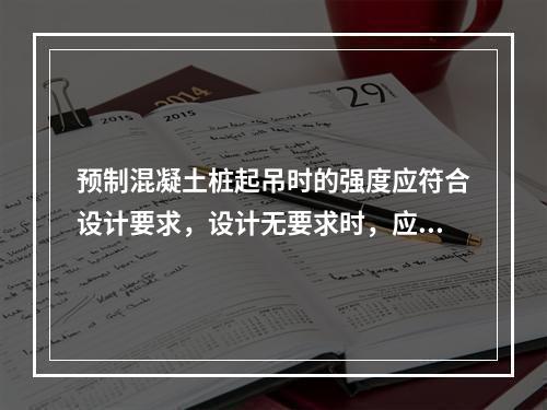 预制混凝土桩起吊时的强度应符合设计要求，设计无要求时，应达到