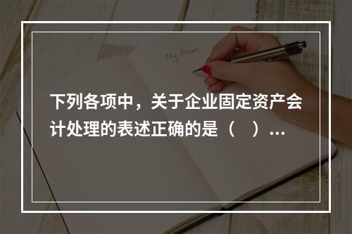 下列各项中，关于企业固定资产会计处理的表述正确的是（　）。