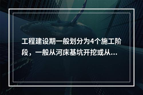 工程建设期一般划分为4个施工阶段，一般从河床基坑开挖或从引