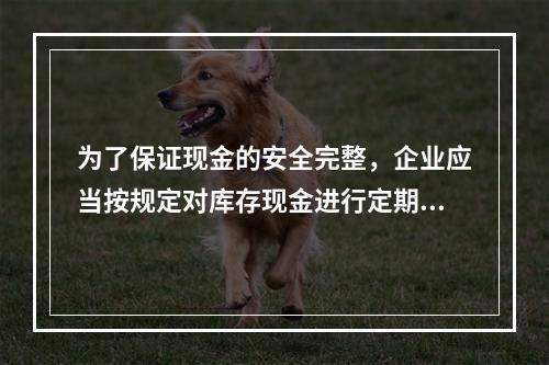 为了保证现金的安全完整，企业应当按规定对库存现金进行定期和不