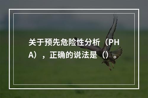 关于预先危险性分析（PHA），正确的说法是（）。