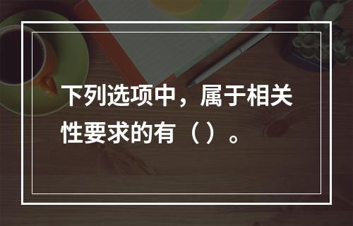 下列选项中，属于相关性要求的有（ ）。