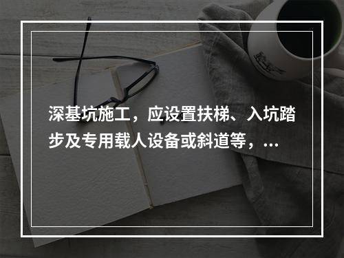 深基坑施工，应设置扶梯、入坑踏步及专用载人设备或斜道等，严禁