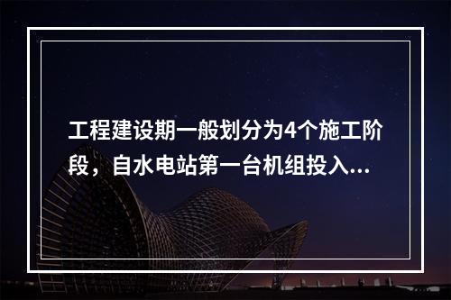 工程建设期一般划分为4个施工阶段，自水电站第一台机组投入运