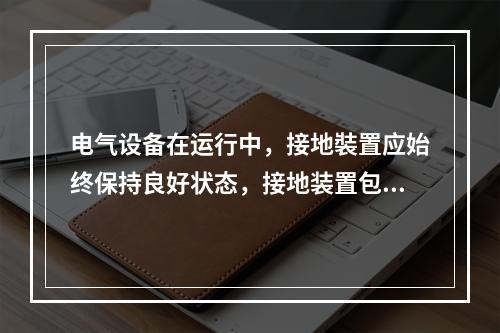 电气设备在运行中，接地裝置应始终保持良好状态，接地装置包括接