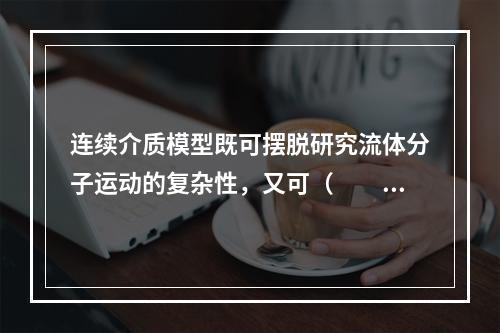 连续介质模型既可摆脱研究流体分子运动的复杂性，又可（　　）。