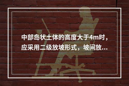 中部岛状土体的高度大于4m时，应采用二级放坡形式，坡间放坡平