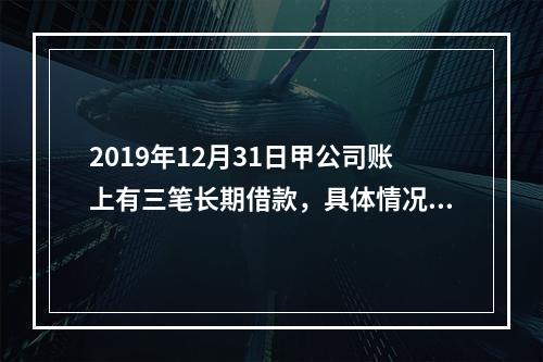 2019年12月31日甲公司账上有三笔长期借款，具体情况如下