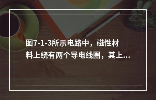 图7-1-3所示电路中，磁性材料上绕有两个导电线圈，其上方线