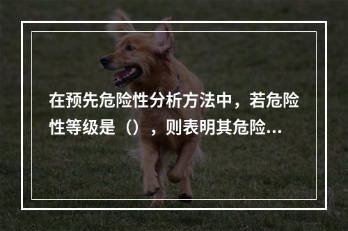 在预先危险性分析方法中，若危险性等级是（），则表明其危险度是