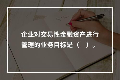 企业对交易性金融资产进行管理的业务目标是（　）。