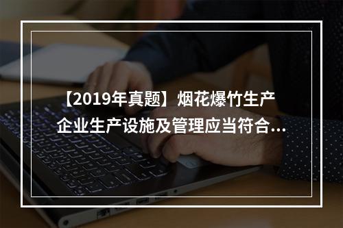 【2019年真题】烟花爆竹生产企业生产设施及管理应当符合《烟