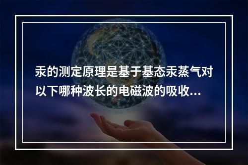 汞的测定原理是基于基态汞蒸气对以下哪种波长的电磁波的吸收()