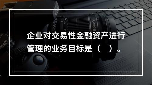 企业对交易性金融资产进行管理的业务目标是（　）。