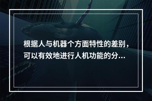 根据人与机器个方面特性的差别，可以有效地进行人机功能的分配，