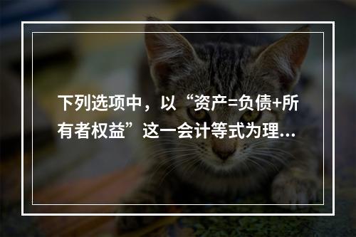 下列选项中，以“资产=负债+所有者权益”这一会计等式为理论依