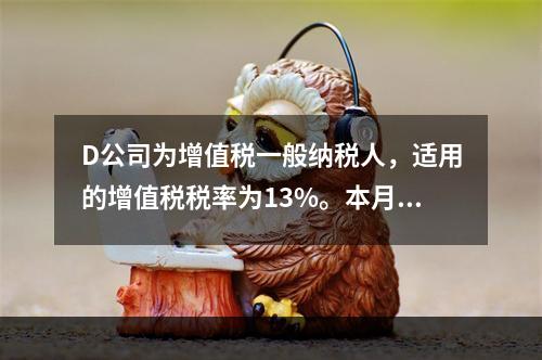 D公司为增值税一般纳税人，适用的增值税税率为13%。本月发生