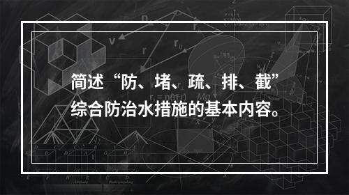 简述“防、堵、疏、排、截”综合防治水措施的基本内容。