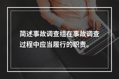 简述事故调查组在事故调查过程中应当履行的职责。