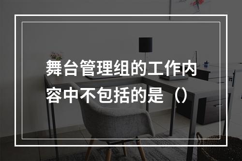 舞台管理组的工作内容中不包括的是（）