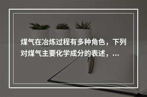 煤气在冶炼过程有多种角色，下列对煤气主要化学成分的表述，正确