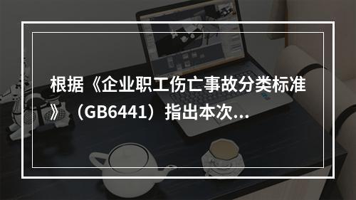 根据《企业职工伤亡事故分类标准》（GB6441）指出本次事故