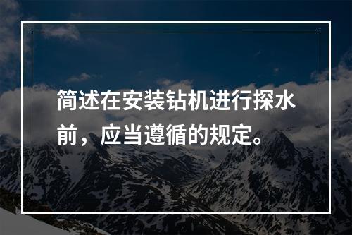 简述在安装钻机进行探水前，应当遵循的规定。