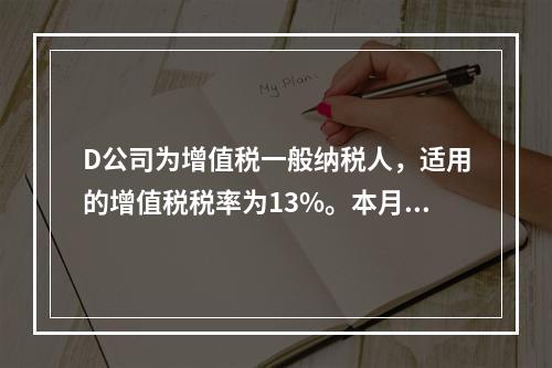 D公司为增值税一般纳税人，适用的增值税税率为13%。本月发生