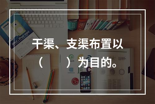 干渠、支渠布置以（　　）为目的。