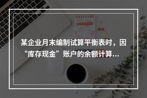 某企业月末编制试算平衡表时，因“库存现金”账户的余额计算不正