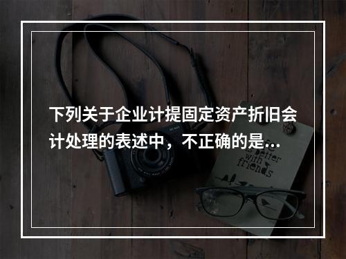 下列关于企业计提固定资产折旧会计处理的表述中，不正确的是（　