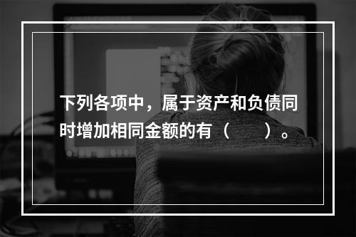 下列各项中，属于资产和负债同时增加相同金额的有（　　）。