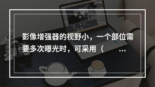 影像增强器的视野小，一个部位需要多次曝光时，可采用（　　）。