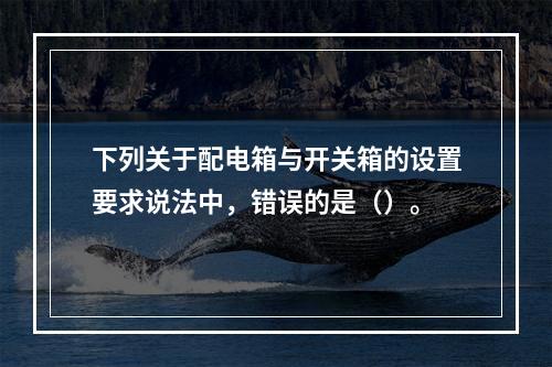 下列关于配电箱与开关箱的设置要求说法中，错误的是（）。