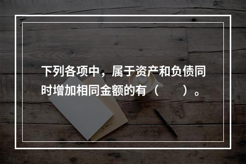 下列各项中，属于资产和负债同时增加相同金额的有（　　）。