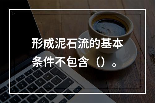 形成泥石流的基本条件不包含（）。