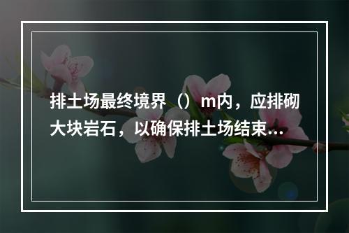 排土场最终境界（）m内，应排砌大块岩石，以确保排土场结束后的