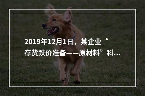 2019年12月1日，某企业“存货跌价准备——原材料”科目贷