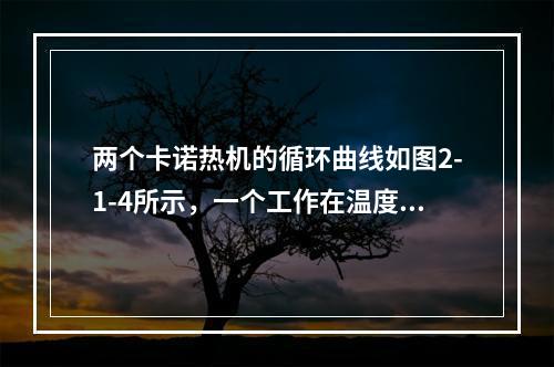 两个卡诺热机的循环曲线如图2-1-4所示，一个工作在温度为T