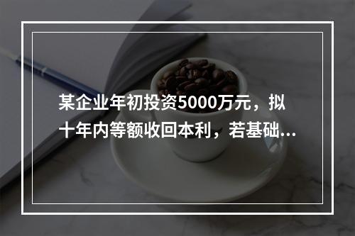 某企业年初投资5000万元，拟十年内等额收回本利，若基础收益