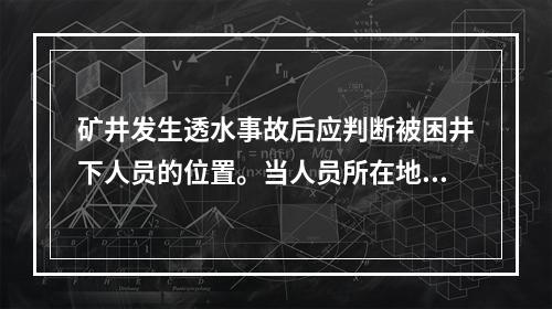 矿井发生透水事故后应判断被困井下人员的位置。当人员所在地点（