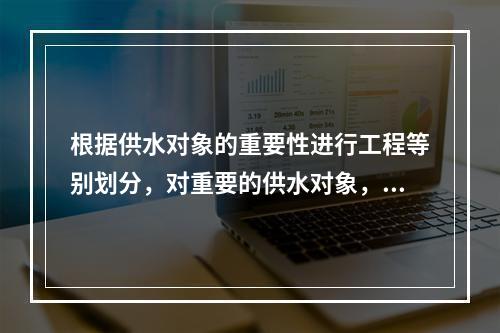 根据供水对象的重要性进行工程等别划分，对重要的供水对象，工