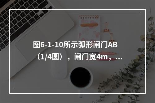 图6-1-10所示弧形闸门AB（1/4圆），闸门宽4m，圆弧