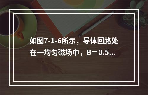 如图7-1-6所示，导体回路处在一均匀磁场中，B＝0.5T，